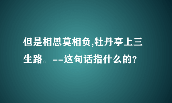 但是相思莫相负,牡丹亭上三生路。--这句话指什么的？