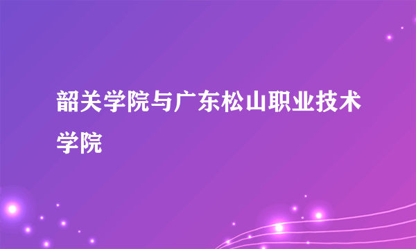 韶关学院与广东松山职业技术学院