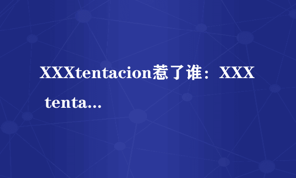 XXXtentacion惹了谁：XXX tentacion为什么会被杀