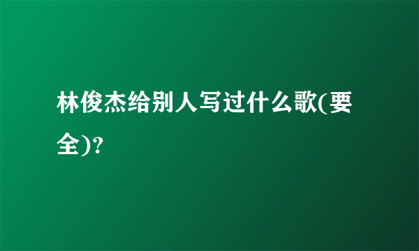 林俊杰给别人写过什么歌(要全)？