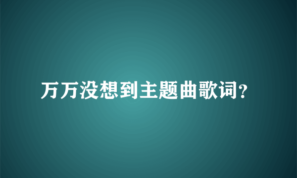 万万没想到主题曲歌词？