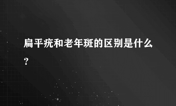 扁平疣和老年斑的区别是什么？