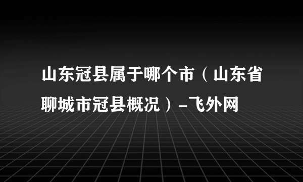 山东冠县属于哪个市（山东省聊城市冠县概况）-飞外网