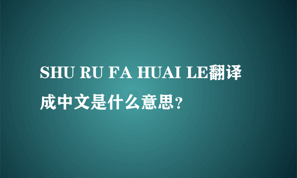 SHU RU FA HUAI LE翻译成中文是什么意思？