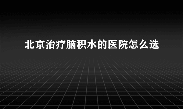 北京治疗脑积水的医院怎么选