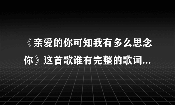 《亲爱的你可知我有多么思念你》这首歌谁有完整的歌词，我要完整的，不要一段