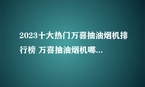 2023十大热门万喜抽油烟机排行榜 万喜抽油烟机哪款好【TOP榜】