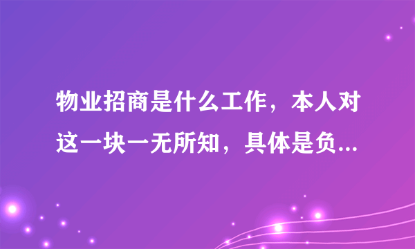 物业招商是什么工作，本人对这一块一无所知，具体是负责什么工作，还有物业招商员具体负责什么？