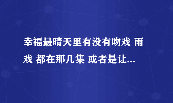 幸福最晴天里有没有吻戏 雨戏 都在那几集 或者是让你激动的戏 谢了