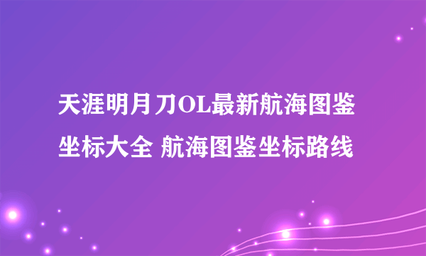 天涯明月刀OL最新航海图鉴坐标大全 航海图鉴坐标路线