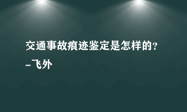 交通事故痕迹鉴定是怎样的？-飞外