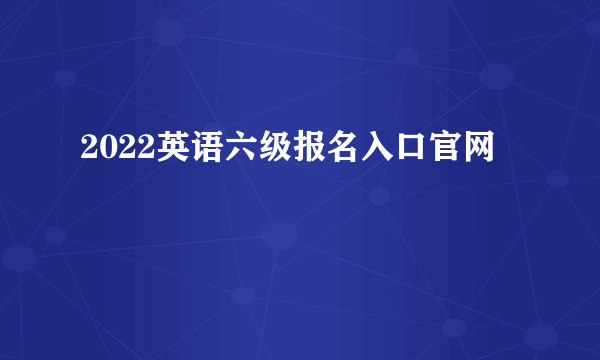 2022英语六级报名入口官网