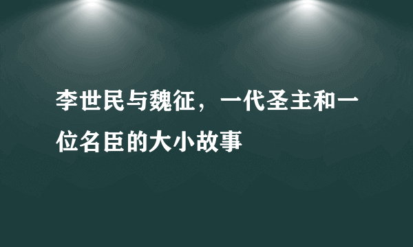 李世民与魏征，一代圣主和一位名臣的大小故事