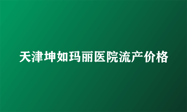 天津坤如玛丽医院流产价格