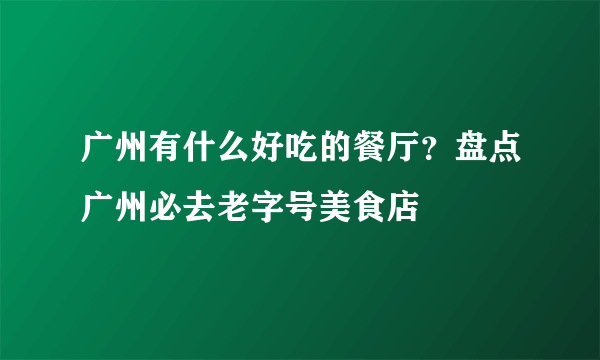 广州有什么好吃的餐厅？盘点广州必去老字号美食店