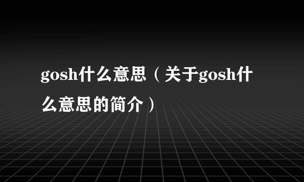 gosh什么意思（关于gosh什么意思的简介）