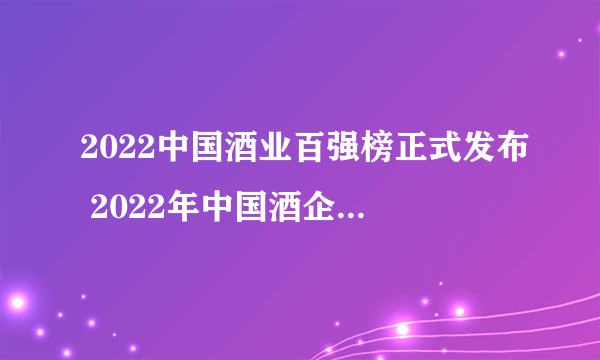 2022中国酒业百强榜正式发布 2022年中国酒企业100强排行榜一览