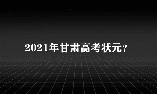 2021年甘肃高考状元？