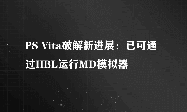 PS Vita破解新进展：已可通过HBL运行MD模拟器