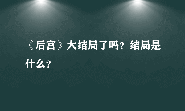 《后宫》大结局了吗？结局是什么？