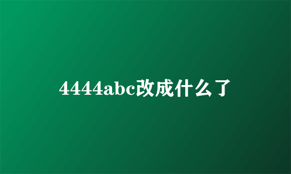 4444abc改成什么了