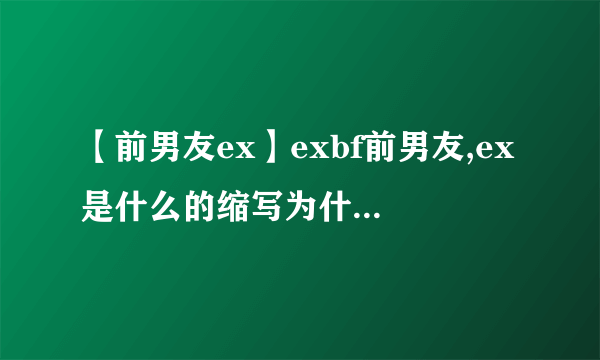 【前男友ex】exbf前男友,ex是什么的缩写为什么exbf是前男友?其中ex是什么的...