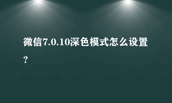 微信7.0.10深色模式怎么设置？