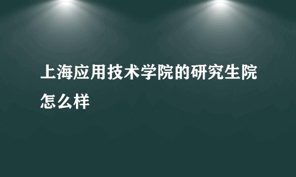 上海应用技术学院的研究生院怎么样