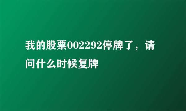 我的股票002292停牌了，请问什么时候复牌