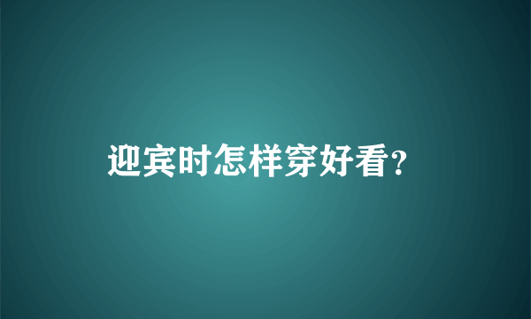 迎宾时怎样穿好看？