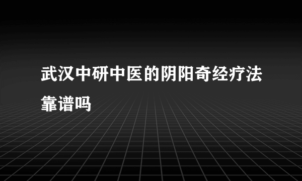 武汉中研中医的阴阳奇经疗法靠谱吗