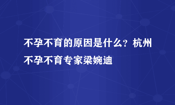 不孕不育的原因是什么？杭州不孕不育专家梁婉迪