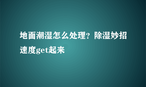 地面潮湿怎么处理？除湿妙招速度get起来