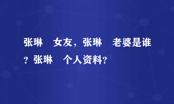 张琳芃女友，张琳芃老婆是谁？张琳芃个人资料？