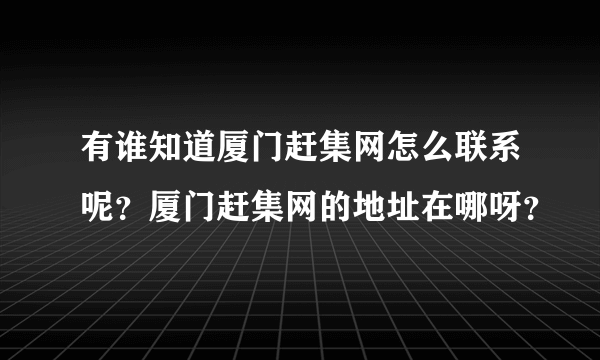 有谁知道厦门赶集网怎么联系呢？厦门赶集网的地址在哪呀？