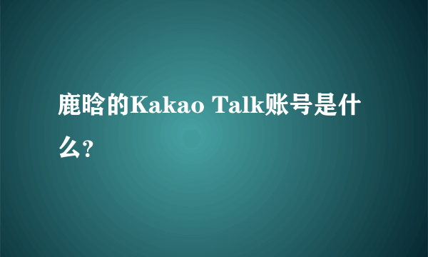 鹿晗的Kakao Talk账号是什么？