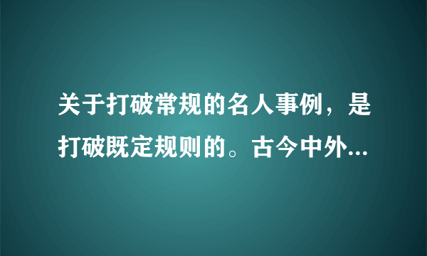 关于打破常规的名人事例，是打破既定规则的。古今中外都要有。事例要少见又准确，求个新颖。