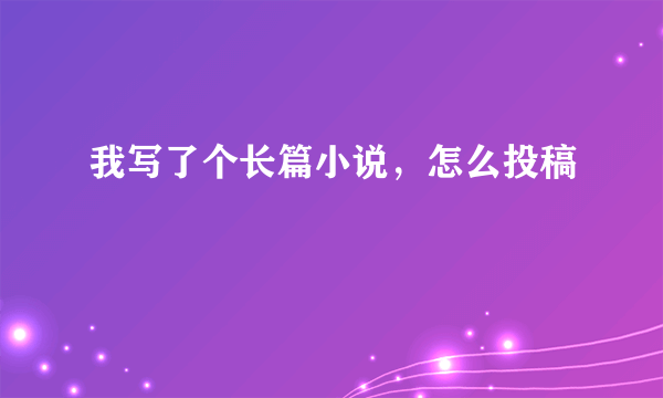 我写了个长篇小说，怎么投稿