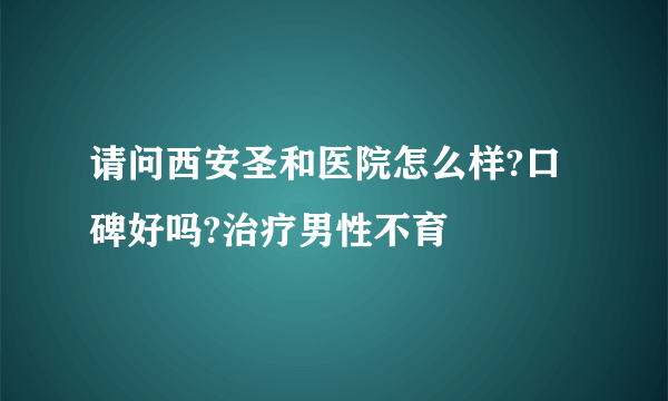 请问西安圣和医院怎么样?口碑好吗?治疗男性不育