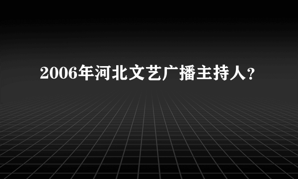 2006年河北文艺广播主持人？