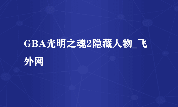 GBA光明之魂2隐藏人物_飞外网