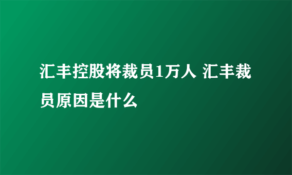 汇丰控股将裁员1万人 汇丰裁员原因是什么