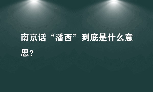 南京话“潘西”到底是什么意思？