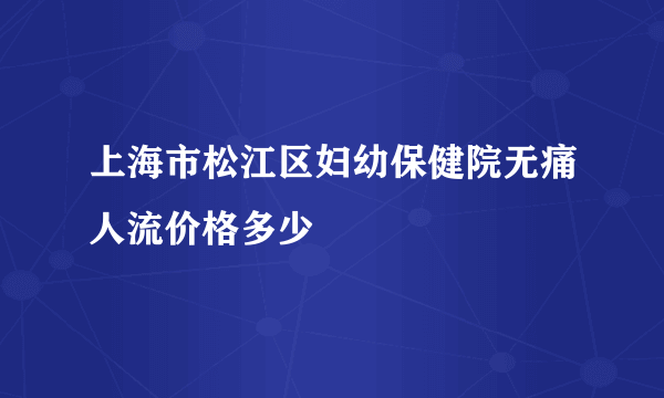 上海市松江区妇幼保健院无痛人流价格多少