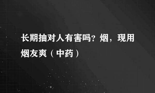 长期抽对人有害吗？烟，现用烟友爽（中药）