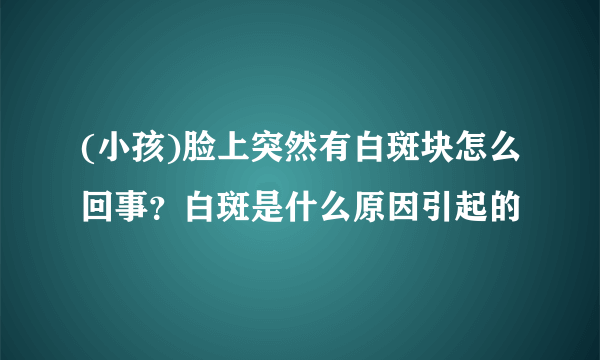 (小孩)脸上突然有白斑块怎么回事？白斑是什么原因引起的