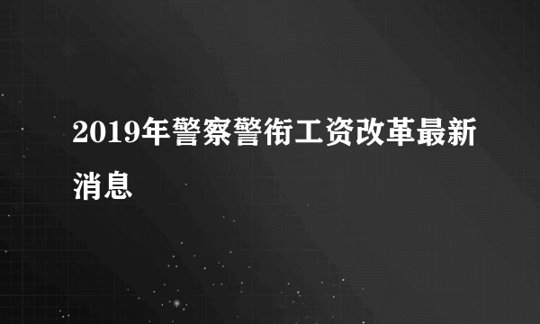 2019年警察警衔工资改革最新消息