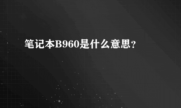 笔记本B960是什么意思？