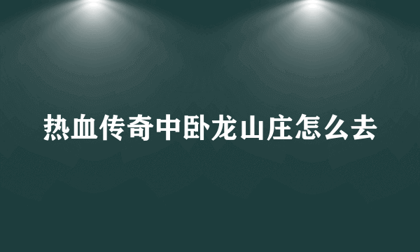 热血传奇中卧龙山庄怎么去