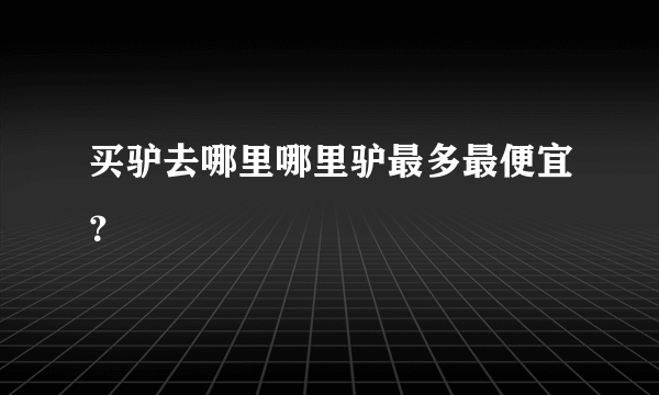 买驴去哪里哪里驴最多最便宜？